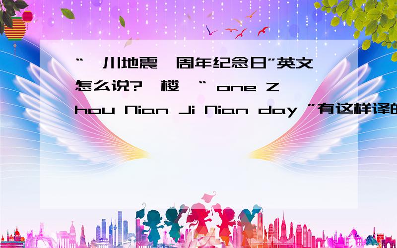 “汶川地震一周年纪念日”英文怎么说?一楼,“ one Zhou Nian Ji Nian day ”有这样译的吗﹏