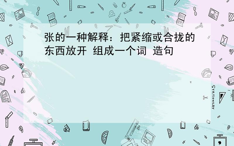 张的一种解释：把紧缩或合拢的东西放开 组成一个词 造句