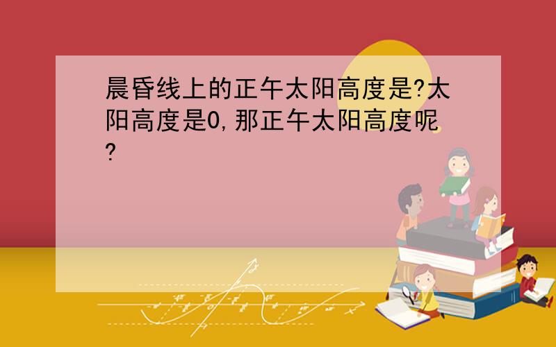 晨昏线上的正午太阳高度是?太阳高度是0,那正午太阳高度呢?