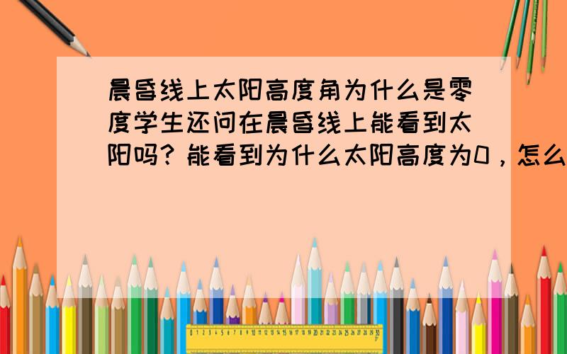 晨昏线上太阳高度角为什么是零度学生还问在晨昏线上能看到太阳吗？能看到为什么太阳高度为0，怎么理解这个太阳光线与地平面平行呢？