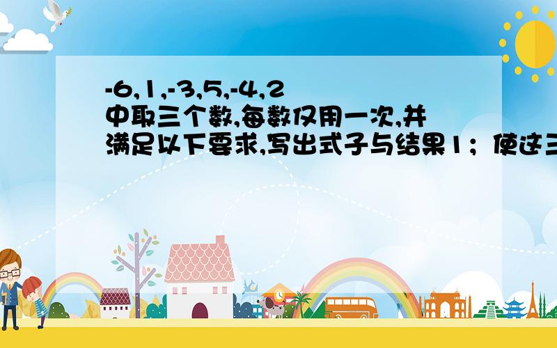 -6,1,-3,5,-4,2中取三个数,每数仅用一次,并满足以下要求,写出式子与结果1；使这三个数的和最大 2；使这三数的积最大 3：使这三数的积最小