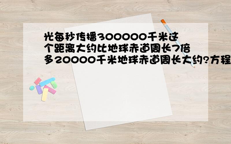 光每秒传播300000千米这个距离大约比地球赤道周长7倍多20000千米地球赤道周长大约?方程解法