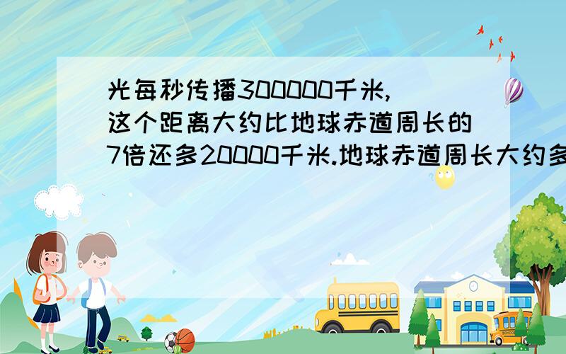 光每秒传播300000千米,这个距离大约比地球赤道周长的7倍还多20000千米.地球赤道周长大约多少千米?(用方程解)