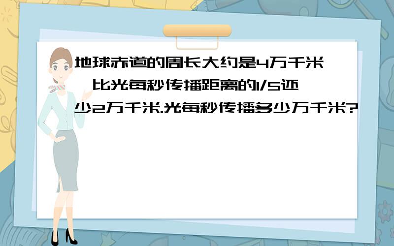 地球赤道的周长大约是4万千米,比光每秒传播距离的1/5还少2万千米.光每秒传播多少万千米?