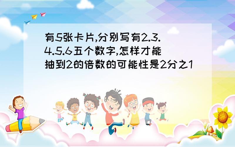 有5张卡片,分别写有2.3.4.5.6五个数字,怎样才能抽到2的倍数的可能性是2分之1