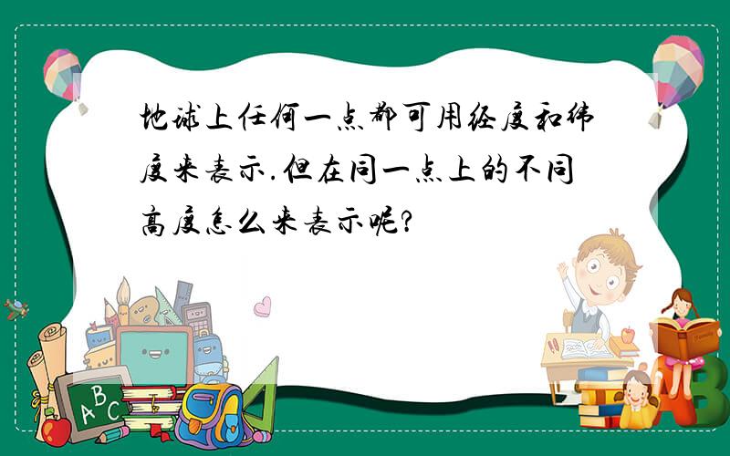 地球上任何一点都可用经度和纬度来表示.但在同一点上的不同高度怎么来表示呢?