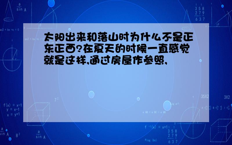 太阳出来和落山时为什么不是正东正西?在夏天的时候一直感觉就是这样,通过房屋作参照,