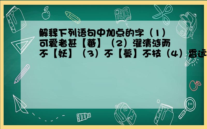 解释下列语句中加点的字（1）可爱者甚【蕃】（2）濯清涟而不【妖】（3）不【蔓】不枝（4）香远【益】清