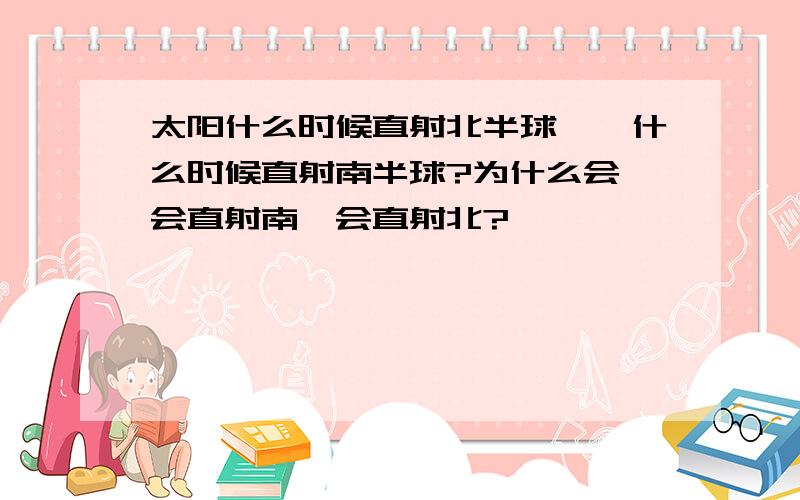 太阳什么时候直射北半球``什么时候直射南半球?为什么会一会直射南一会直射北?