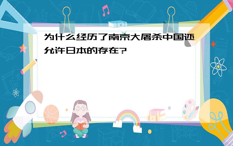 为什么经历了南京大屠杀中国还允许日本的存在?