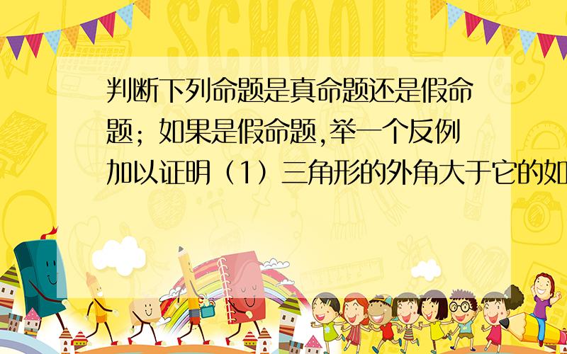 判断下列命题是真命题还是假命题；如果是假命题,举一个反例加以证明（1）三角形的外角大于它的如何一个内角.（2）有两角及一边对应相等的两个三角形全等.（3）等腰三角形一边上的中