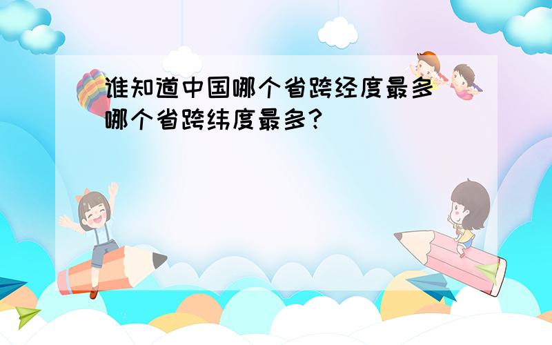 谁知道中国哪个省跨经度最多 哪个省跨纬度最多?