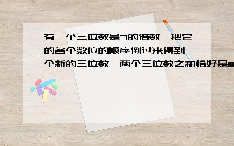 有一个三位数是7的倍数,把它的各个数位的顺序倒过来得到一个新的三位数,两个三位数之和恰好是1111.求原来的三位数