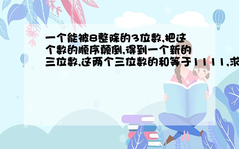 一个能被8整除的3位数,把这个数的顺序颠倒,得到一个新的三位数,这两个三位数的和等于1111,求这个三位