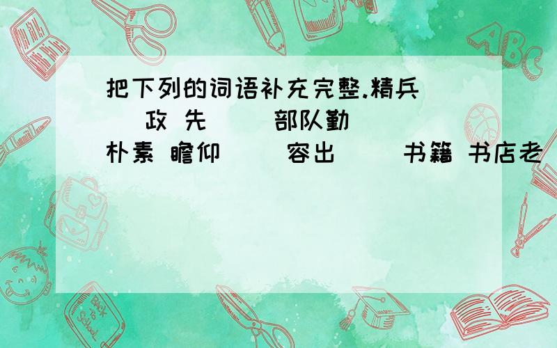 把下列的词语补充完整.精兵（ ）政 先（ ）部队勤（ ）朴素 瞻仰（ ）容出（ ）书籍 书店老（ ）（ ）球比赛 朝气（ ）勃（ ）色大海