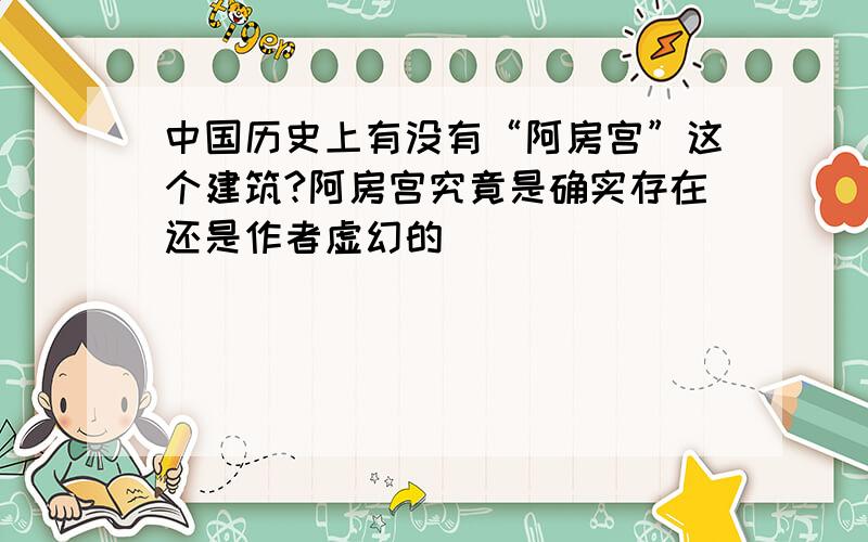 中国历史上有没有“阿房宫”这个建筑?阿房宫究竟是确实存在还是作者虚幻的