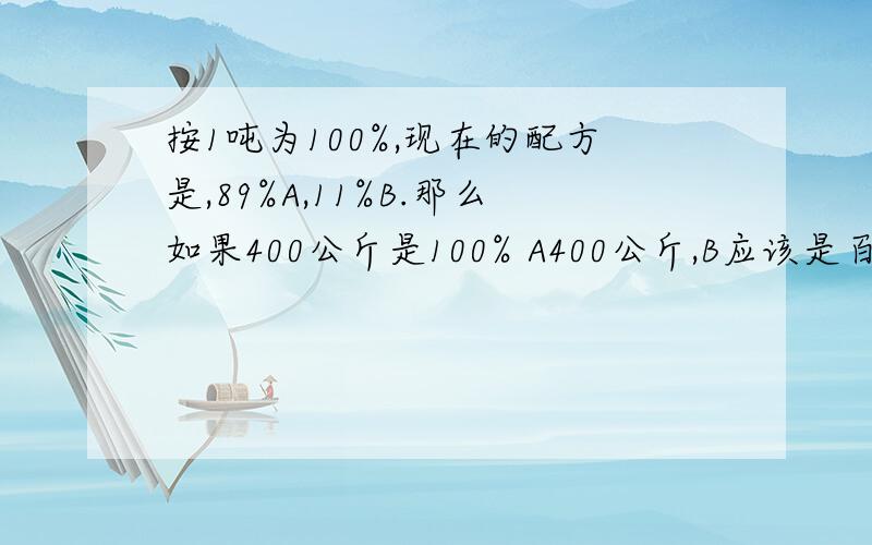 按1吨为100%,现在的配方是,89%A,11%B.那么如果400公斤是100% A400公斤,B应该是百分之多少?