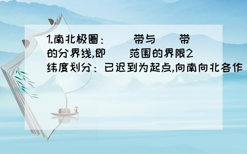 1.南北极圈：（）带与（）带的分界线,即（）范围的界限2纬度划分：已迟到为起点,向南向北各作（）,北纬化规律为（）,南纬变化规律为（）3.东半球位置（）西半球位置（）4.经度划分：