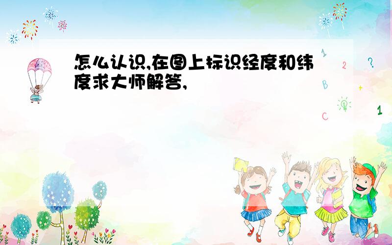 怎么认识,在图上标识经度和纬度求大师解答,