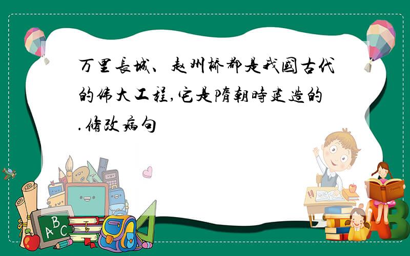 万里长城、赵州桥都是我国古代的伟大工程,它是隋朝时建造的.修改病句