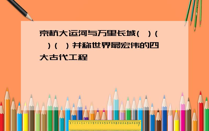 京杭大运河与万里长城( ）( ）( ）并称世界最宏伟的四大古代工程