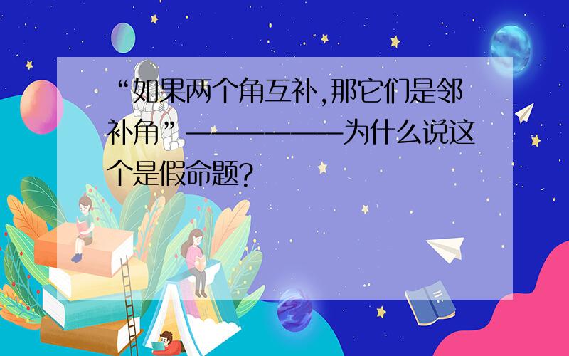 “如果两个角互补,那它们是邻补角”——————为什么说这个是假命题?