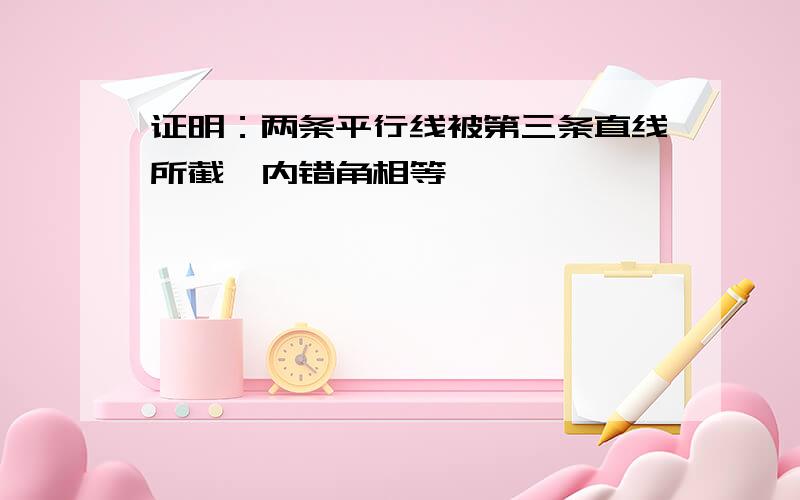 证明：两条平行线被第三条直线所截,内错角相等