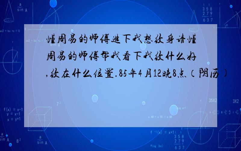 懂周易的师傅进下我想纹身请懂周易的师傅帮我看下我纹什么好,纹在什么位置.85年4月12晚8点（阴历)