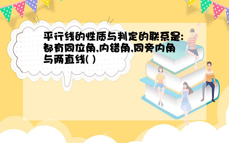 平行线的性质与判定的联系是:都有同位角,内错角,同旁内角与两直线( )