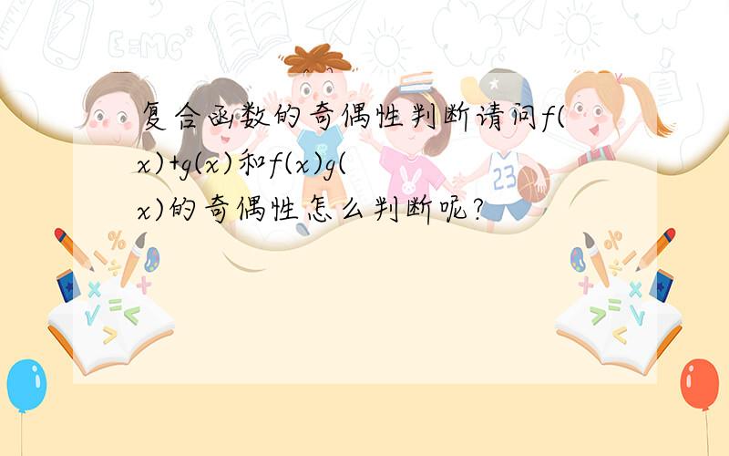 复合函数的奇偶性判断请问f(x)+g(x)和f(x)g(x)的奇偶性怎么判断呢?