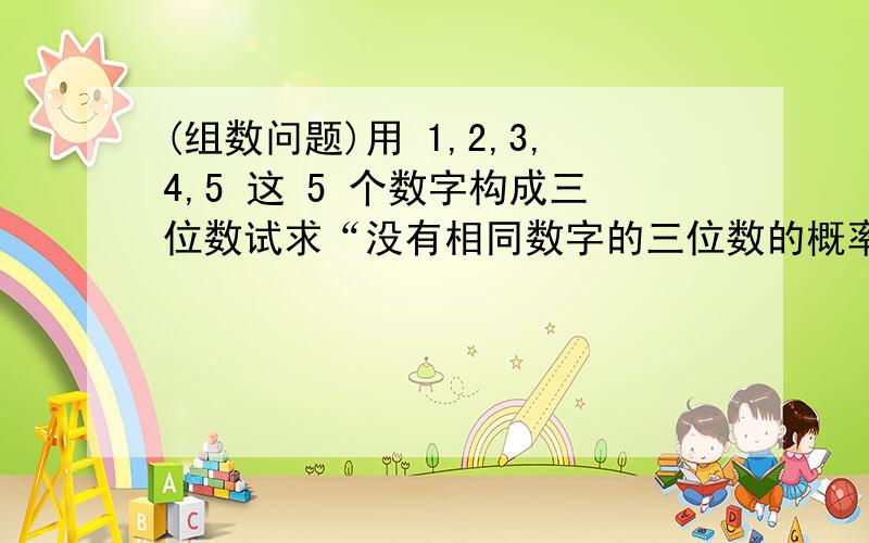 (组数问题)用 1,2,3,4,5 这 5 个数字构成三位数试求“没有相同数字的三位数的概率” ,“没有相同数字的三位偶数的概率”.(设 A表示组成没有相同数字的三位数；B表示组成没有相同数字的三