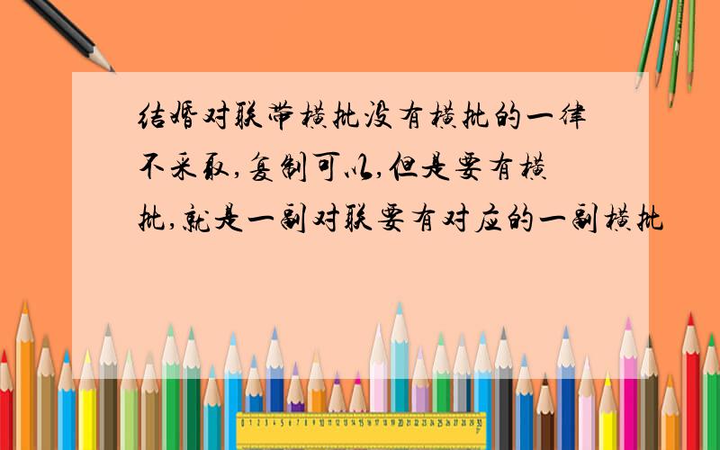 结婚对联带横批没有横批的一律不采取,复制可以,但是要有横批,就是一副对联要有对应的一副横批