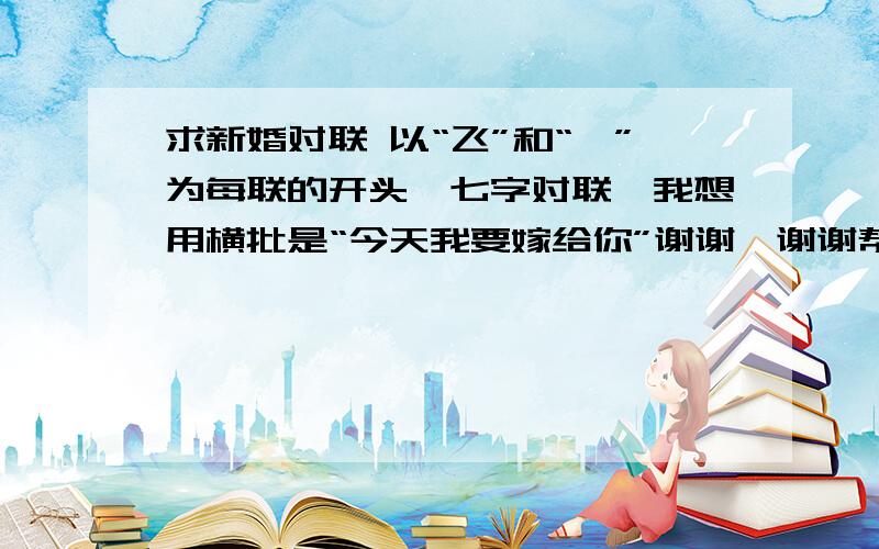 求新婚对联 以“飞”和“楠”为每联的开头,七字对联,我想用横批是“今天我要嫁给你”谢谢,谢谢帮助.此对联想在新婚典礼上送给新郎,谢谢,万分感谢,急!~