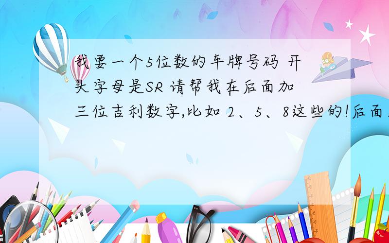 我要一个5位数的车牌号码 开头字母是SR 请帮我在后面加三位吉利数字,比如 2、5、8这些的!后面三位数字里面要有 2、5、8