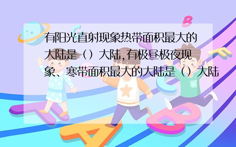 有阳光直射现象热带面积最大的大陆是（）大陆,有极昼极夜现象、寒带面积最大的大陆是（）大陆