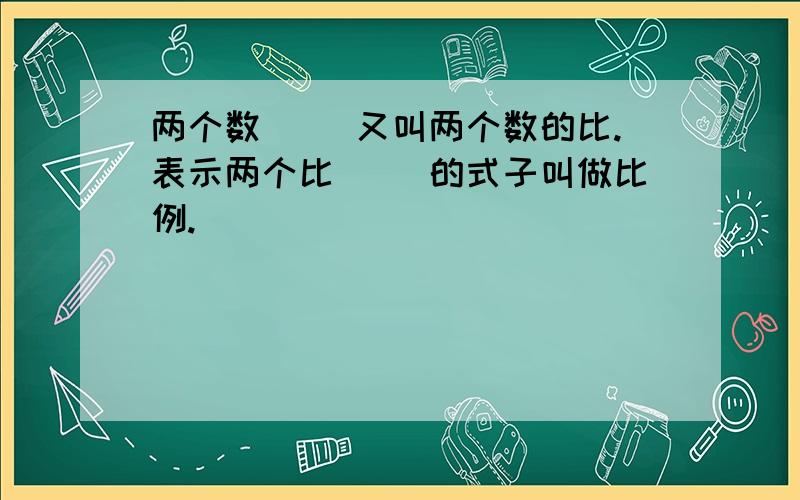 两个数( )又叫两个数的比.表示两个比( )的式子叫做比例.