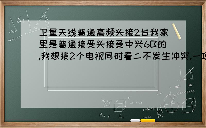 卫星天线普通高频头接2台我家里是普通接受头接受中兴6B的,我想接2个电视同时看二不发生冲突,一项方案那种可行?一.普通高频头/ \二功分 二功分::::接收机1 接收机2二.双笨震双输出::::接收