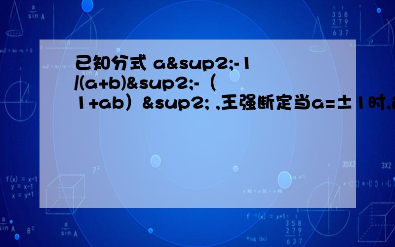 已知分式 a²-1/(a+b)²-（1+ab）² ,王强断定当a=±1时,这个分式的值等于0.认为王强的判断正确吗?请说明理由