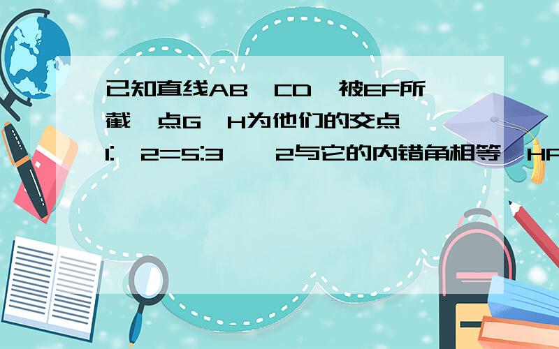 已知直线AB、CD、被EF所截,点G、H为他们的交点,∠1:∠2=5:3,∠2与它的内错角相等,HP平分∠chg.求∠4的度数；∠CHP的度数