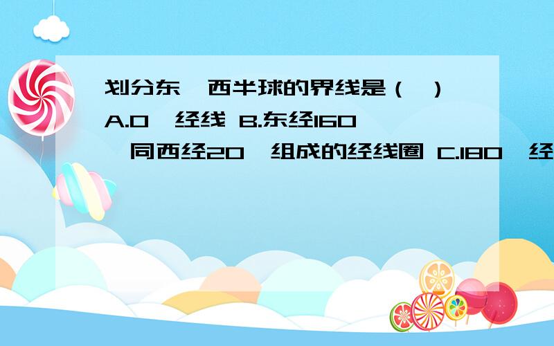 划分东、西半球的界线是（ ）A.0°经线 B.东经160°同西经20°组成的经线圈 C.180°经线 D.0°同180°经线组成的经线圈