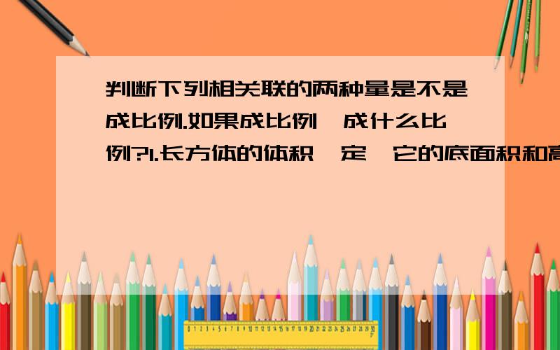 判断下列相关联的两种量是不是成比例.如果成比例,成什么比例?1.长方体的体积一定,它的底面积和高.2.车轮的直径一定,行驶的路程和车轮的转数.3.圆的面积和他的半径.4.圆的周长和它的直径