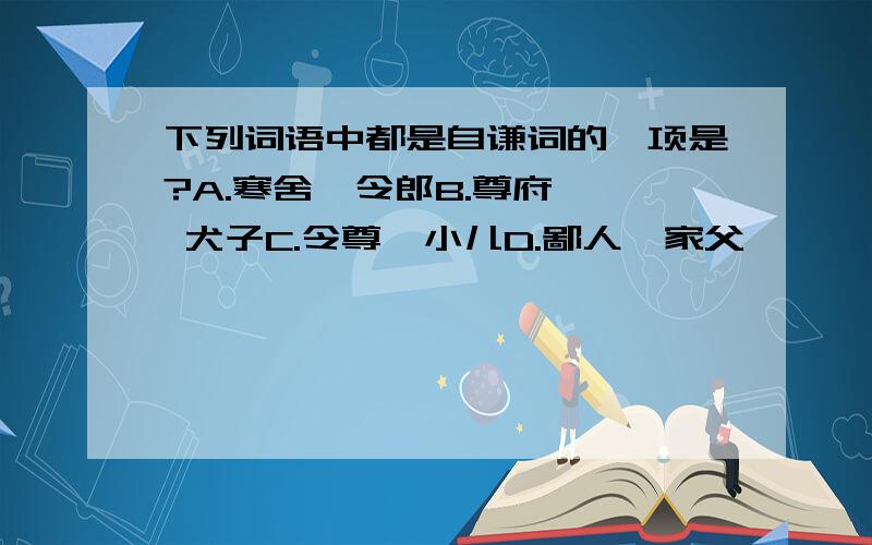 下列词语中都是自谦词的一项是?A.寒舍  令郎B.尊府  犬子C.令尊  小儿D.鄙人  家父