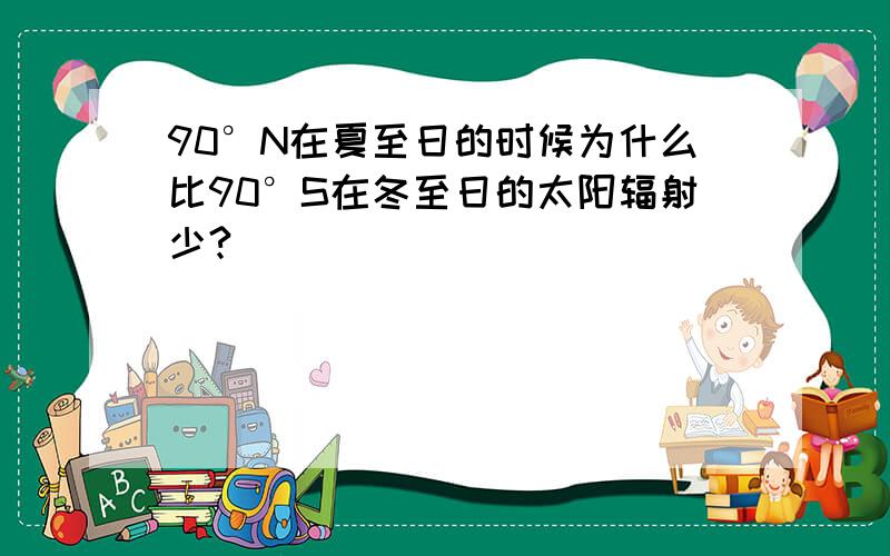 90°N在夏至日的时候为什么比90°S在冬至日的太阳辐射少?