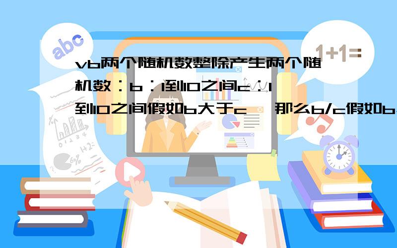 vb两个随机数整除产生两个随机数：b：1到10之间c：1到10之间假如b大于c ,那么b/c假如b小于c,那么c/b假如b能被c整除,那么输出b/c假如不行,那么重新生成两个随机数