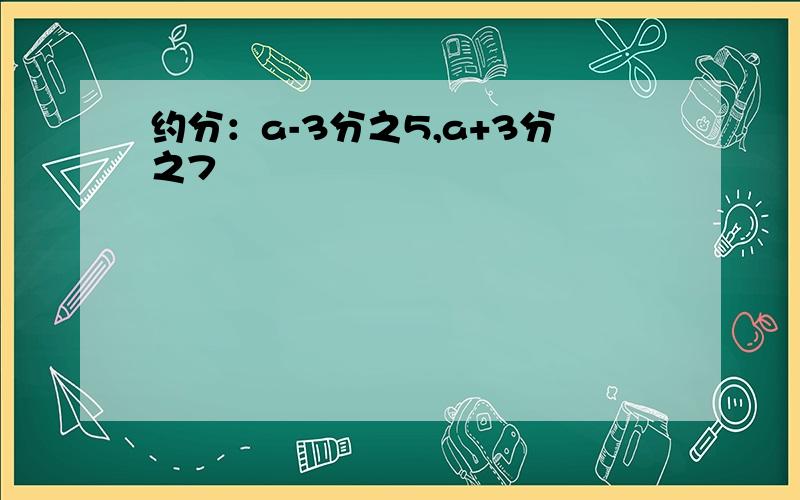 约分：a-3分之5,a+3分之7