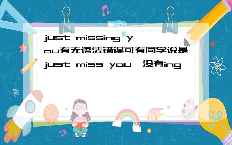 just missing you有无语法错误可有同学说是just miss you,没有ing