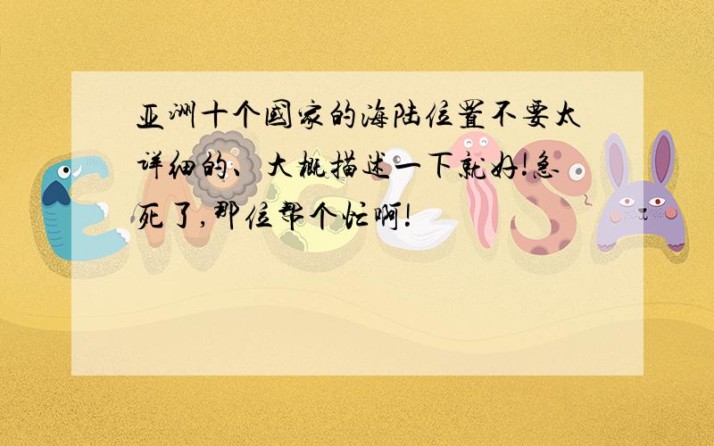 亚洲十个国家的海陆位置不要太详细的、大概描述一下就好!急死了,那位帮个忙啊!