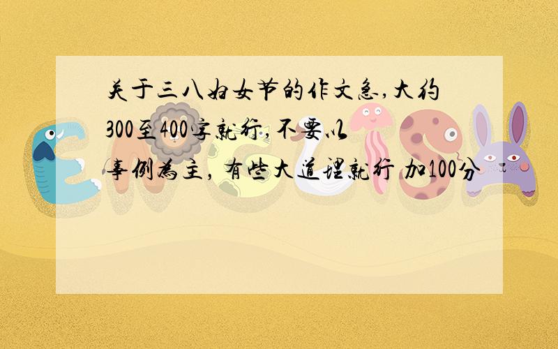 关于三八妇女节的作文急,大约300至400字就行,不要以事例为主，有些大道理就行 加100分