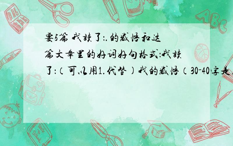 要5篇 我读了：.的感悟和这篇文章里的好词好句格式：我读了：（可以用1.代替)我的感悟（30-40字是上述文章的感悟,可以用2.代替）我积累的词句（最好是80字或以上,是上述文章的词句,可以