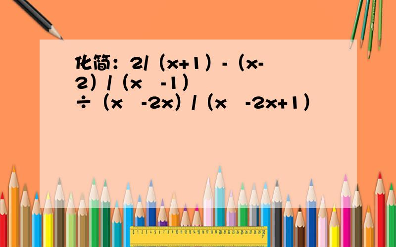 化简：2/（x+1）-（x-2）/（x²-1）÷（x²-2x）/（x²-2x+1）